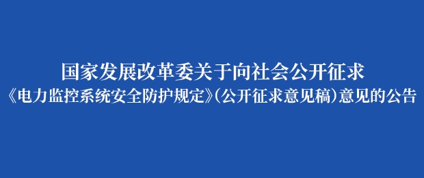 国家发改委就《电力监控系统安全防护规定（公开征求意见稿）》向社会公开征求意见（附全文)